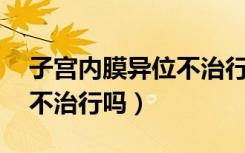 子宫内膜异位不治行吗40岁（子宫内膜异位不治行吗）