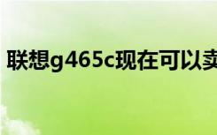 联想g465c现在可以卖多少钱（联想g465c）