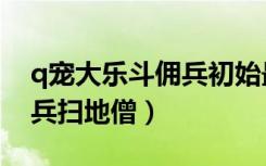 q宠大乐斗佣兵初始最高属性（q宠大乐斗佣兵扫地僧）