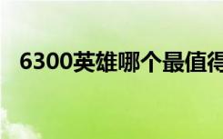 6300英雄哪个最值得买（6300英雄推荐）