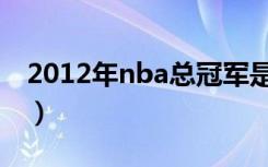 2012年nba总冠军是谁（2012年nba总冠军）