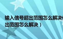 输入信号超出范围怎么解决但没有合适分辨率（输入信号超出范围怎么解决）