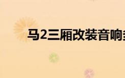 马2三厢改装音响多少钱（马2三厢）