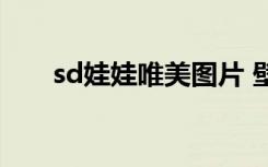 sd娃娃唯美图片 壁纸（sd娃娃壁纸）