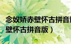 念奴娇赤壁怀古拼音版原文及翻译（念奴娇赤壁怀古拼音版）