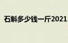 石斛多少钱一斤2021（石斛价格多少一克）