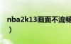 nba2k13画面不流畅（nba2k13为什么闪退）