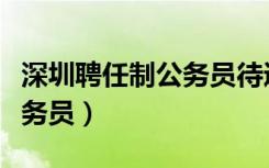 深圳聘任制公务员待遇怎么样（深圳聘任制公务员）