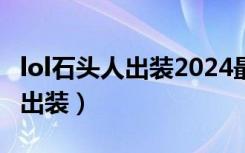 lol石头人出装2024最新版本更新（lol石头人出装）