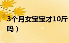 3个月女宝宝才10斤（女宝宝3个月10斤正常吗）