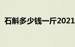 石斛多少钱一斤2021（石斛价格多少一克）