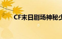 CF末日剧场神秘少女（cf末日剧场）