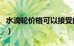 水滴轮价格可以接受的推荐一下（水滴轮价格）