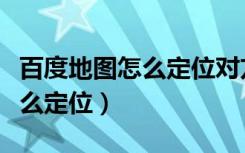 百度地图怎么定位对方手机位置（百度地图怎么定位）