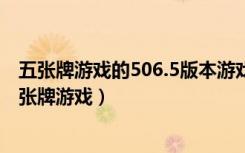 五张牌游戏的506.5版本游戏大厅唯一官方网站是啥.cc（五张牌游戏）