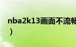 nba2k13画面不流畅（nba2k13为什么闪退）