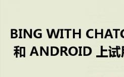 BING WITH CHATGPT：您现在可以在 IOS 和 ANDROID 上试用