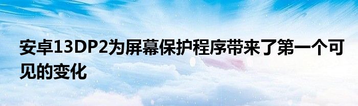 安卓13DP2为屏幕保护程序带来了第一个可见的变化