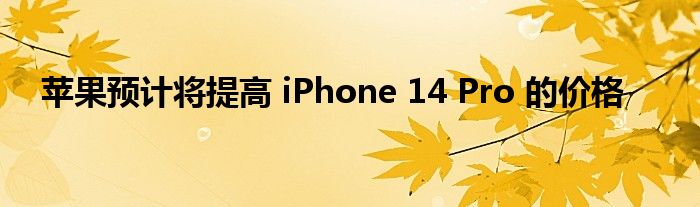 苹果预计将提高 iPhone 14 Pro 的价格