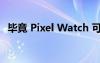 毕竟 Pixel Watch 可能支持 iPhone 连接