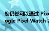 您仍然可以通过 Pixel 8 Pro 获得免费的 Google Pixel Watch 2