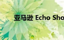 亚马逊 Echo Show 8 降到 65 美元