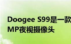 Doogee S99是一款坚固耐用的手机 配备64MP夜视摄像头