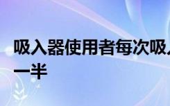 吸入器使用者每次吸入的药物量应该是应有的一半