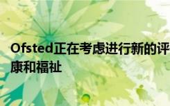 Ofsted正在考虑进行新的评估以确保学校照顾学生的心理健康和福祉