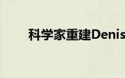 科学家重建Denisovans的骨骼解剖