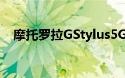 摩托罗拉GStylus5G变体即将在欧洲上市