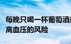 每晚只喝一杯葡萄酒或一品脱啤酒会增加杀手高血压的风险