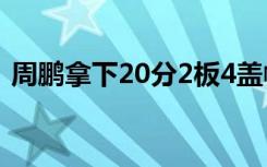 周鹏拿下20分2板4盖帽1助攻 再度拉开比分