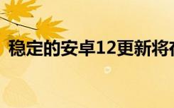 稳定的安卓12更新将在您的华硕手机上发布