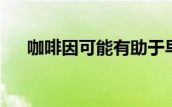 咖啡因可能有助于早期诊断帕金森氏病